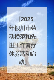 2025年银川市劳动模范和先进工作者疗休养活动启动